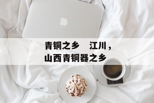 青铜之乡   江川，山西青铜器之乡-第1张图片-
