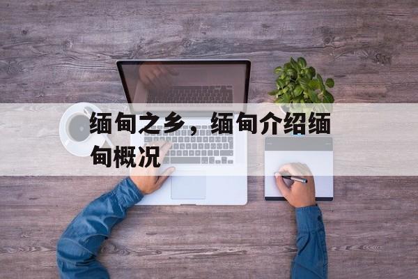 缅甸之乡，缅甸介绍缅甸概况-第1张图片-