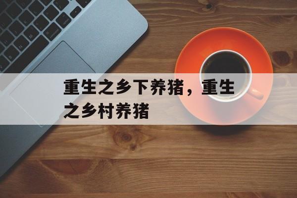 重生之乡下养猪，重生之乡村养猪-第1张图片-