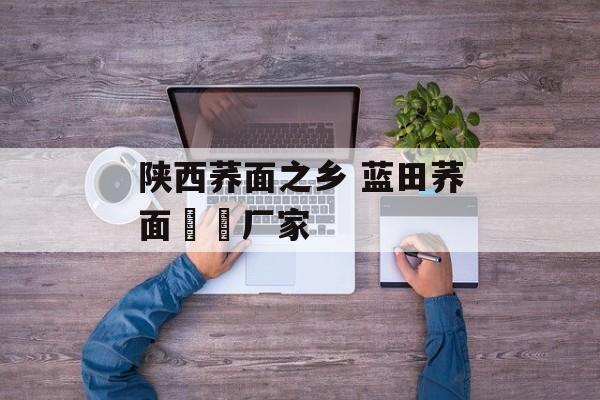 陕西荞面之乡 蓝田荞面饸饹厂家-第1张图片-