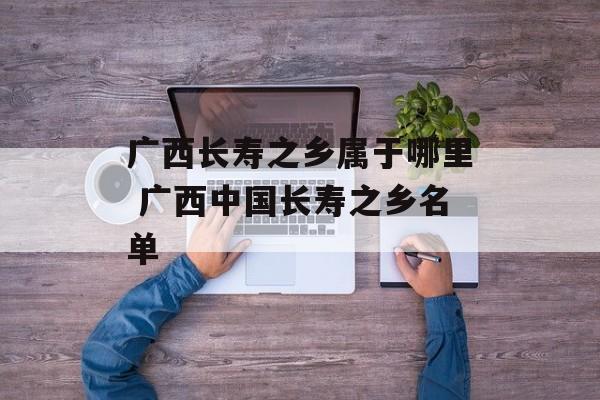广西长寿之乡属于哪里 广西中国长寿之乡名单-第1张图片-