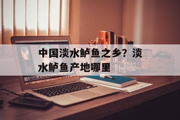 中国淡水鲈鱼之乡？淡水鲈鱼产地哪里-第1张图片-