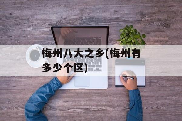 梅州八大之乡(梅州有多少个区)-第1张图片-