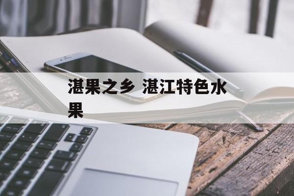 湛果之乡 湛江特色水果-第1张图片-