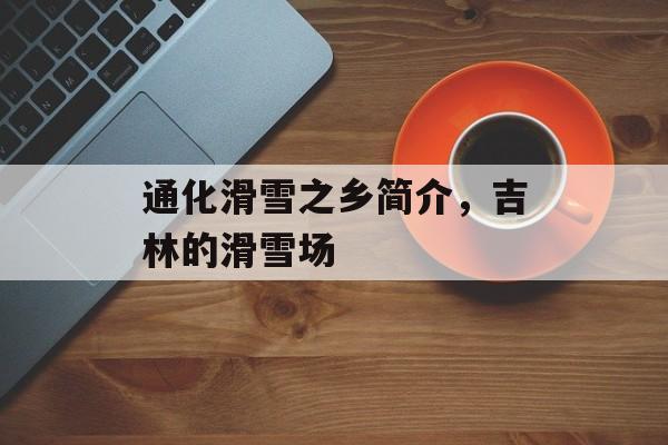 通化滑雪之乡简介，吉林的滑雪场-第1张图片-