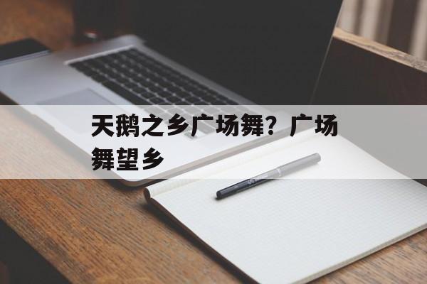 天鹅之乡广场舞？广场舞望乡-第1张图片-