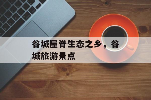 谷城屋脊生态之乡，谷城旅游景点-第1张图片-