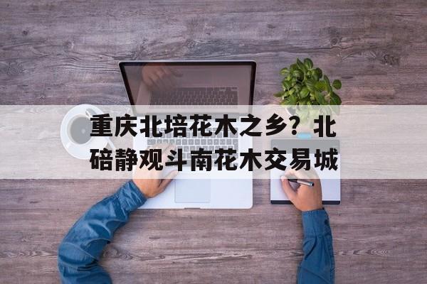 重庆北培花木之乡？北碚静观斗南花木交易城-第1张图片-