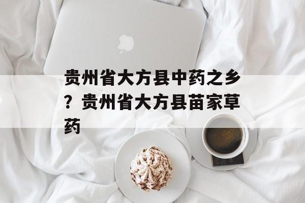 贵州省大方县中药之乡？贵州省大方县苗家草药-第1张图片-