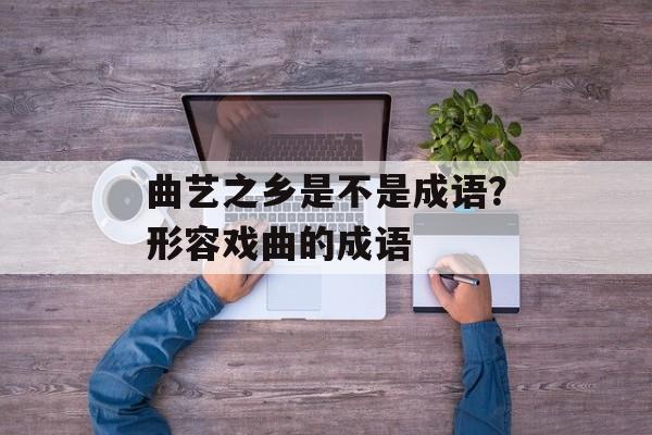 曲艺之乡是不是成语？形容戏曲的成语-第1张图片-