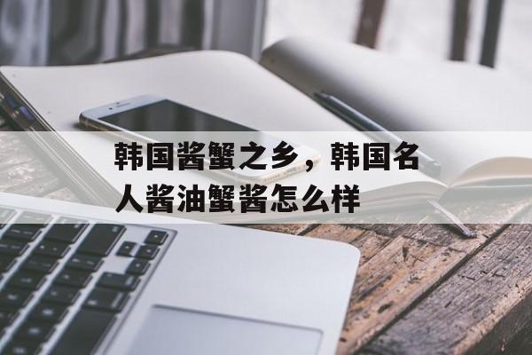 韩国酱蟹之乡，韩国名人酱油蟹酱怎么样-第1张图片-