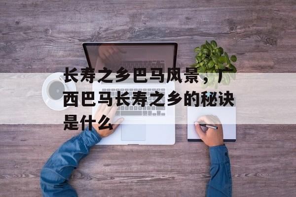 长寿之乡巴马风景，广西巴马长寿之乡的秘诀是什么-第1张图片-
