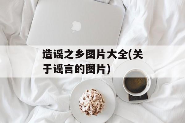 造谣之乡图片大全(关于谣言的图片)-第1张图片-