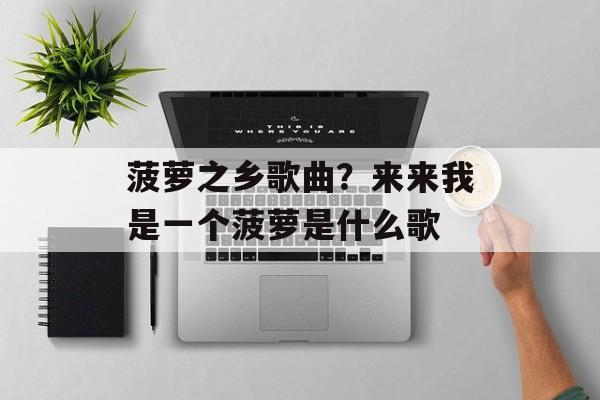 菠萝之乡歌曲？来来我是一个菠萝是什么歌-第1张图片-