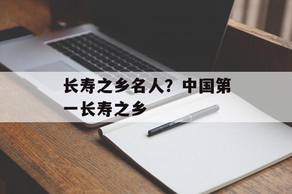长寿之乡名人？中国第一长寿之乡-第1张图片-