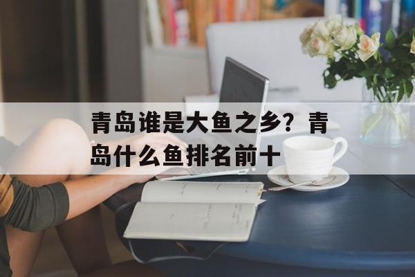 青岛谁是大鱼之乡？青岛什么鱼排名前十-第1张图片-