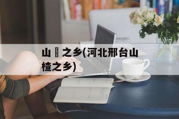 山嵖之乡(河北邢台山楂之乡)-第1张图片-