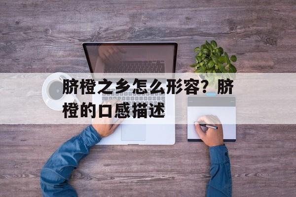 脐橙之乡怎么形容？脐橙的口感描述-第1张图片-