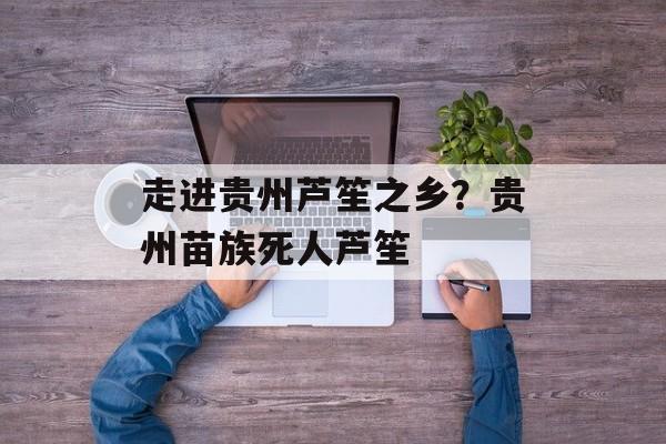 走进贵州芦笙之乡？贵州苗族死人芦笙-第1张图片-