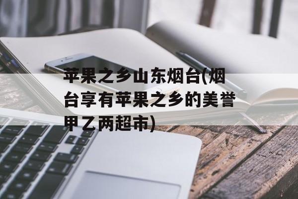 苹果之乡山东烟台(烟台享有苹果之乡的美誉甲乙两超市)-第1张图片-
