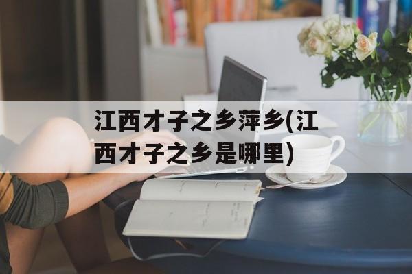 江西才子之乡萍乡(江西才子之乡是哪里)-第1张图片-