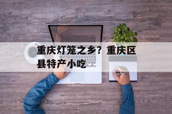 重庆灯笼之乡？重庆区县特产小吃-第1张图片-