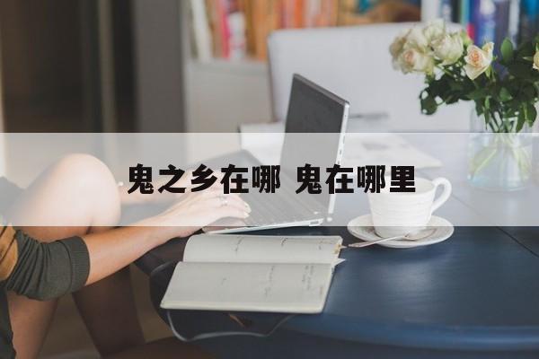 鬼之乡在哪 鬼在哪里-第1张图片-