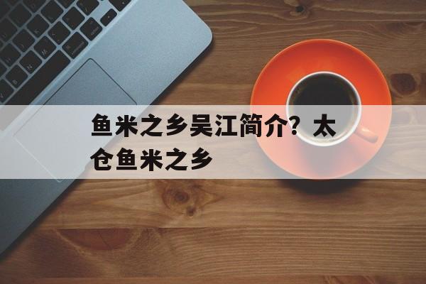 鱼米之乡吴江简介？太仓鱼米之乡-第1张图片-
