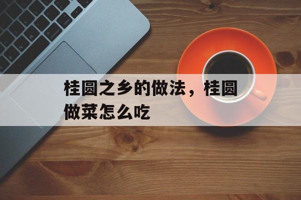 桂圆之乡的做法，桂圆做菜怎么吃-第1张图片-