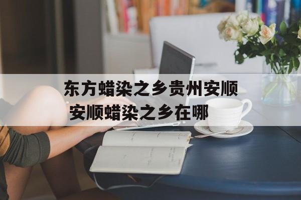 东方蜡染之乡贵州安顺 安顺蜡染之乡在哪-第1张图片-