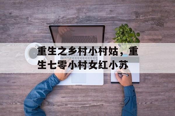 重生之乡村小村姑，重生七零小村女红小苏-第1张图片-
