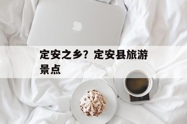 定安之乡？定安县旅游景点-第1张图片-