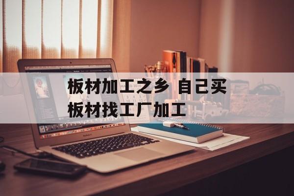 板材加工之乡 自己买板材找工厂加工-第1张图片-