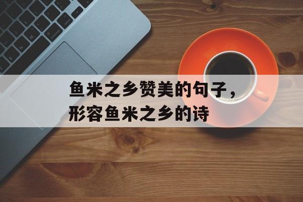鱼米之乡赞美的句子，形容鱼米之乡的诗-第1张图片-