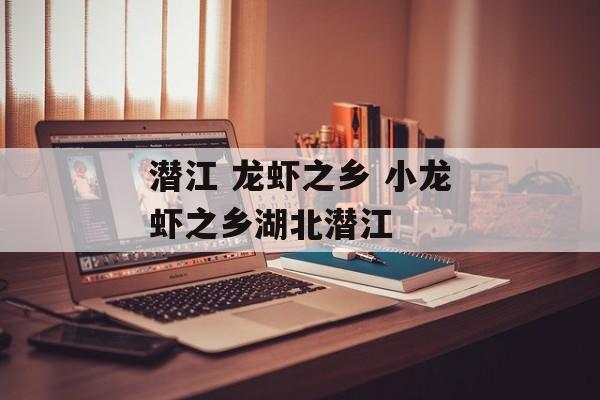 潜江 龙虾之乡 小龙虾之乡湖北潜江-第1张图片-