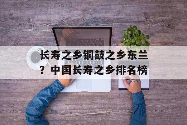 长寿之乡铜鼓之乡东兰？中国长寿之乡排名榜-第1张图片-