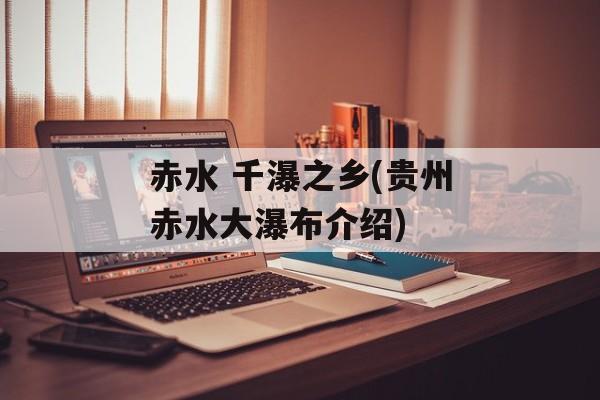 赤水 千瀑之乡(贵州赤水大瀑布介绍)-第1张图片-