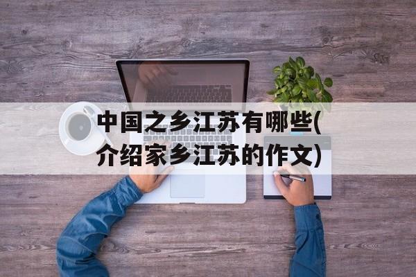 中国之乡江苏有哪些(介绍家乡江苏的作文)-第1张图片-