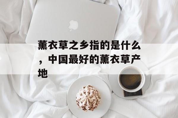 薰衣草之乡指的是什么，中国最好的薰衣草产地-第1张图片-