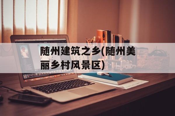 随州建筑之乡(随州美丽乡村风景区)-第1张图片-