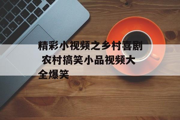 精彩小视频之乡村喜剧 农村搞笑小品视频大全爆笑-第1张图片-