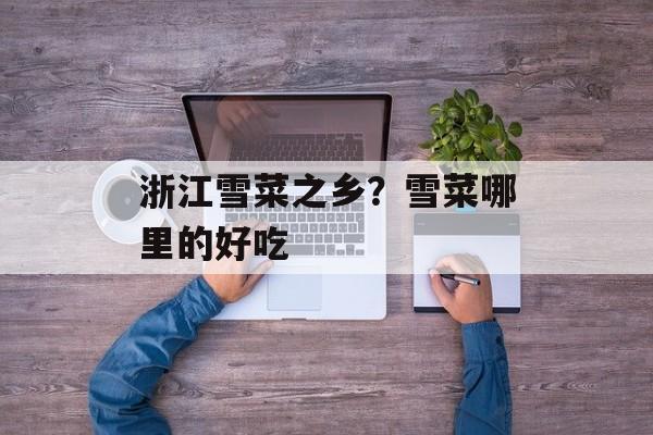 浙江雪菜之乡？雪菜哪里的好吃-第1张图片-