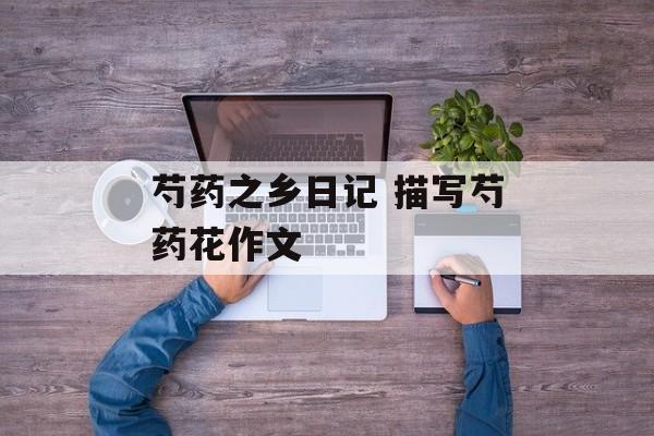 芍药之乡日记 描写芍药花作文-第1张图片-