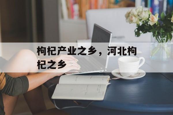 枸杞产业之乡，河北枸杞之乡-第1张图片-