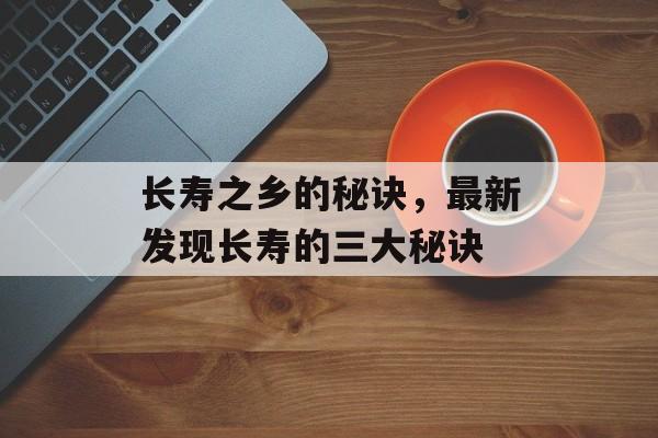 长寿之乡的秘诀，最新发现长寿的三大秘诀-第1张图片-