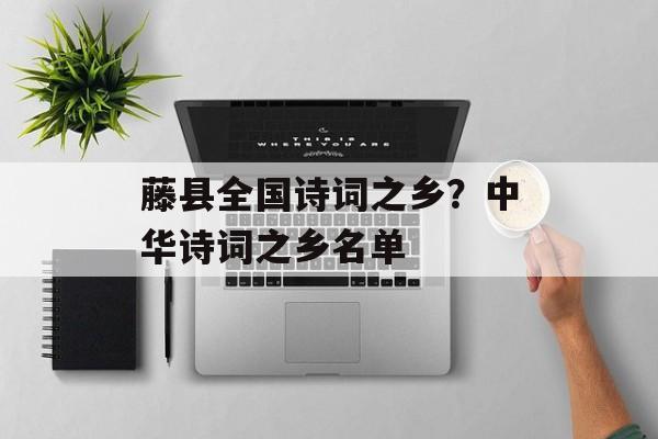 藤县全国诗词之乡？中华诗词之乡名单-第1张图片-