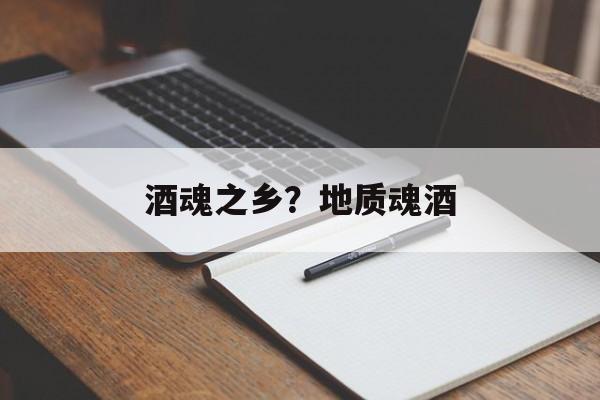 酒魂之乡？地质魂酒-第1张图片-