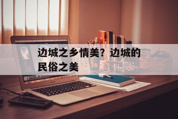 边城之乡情美？边城的民俗之美-第1张图片-
