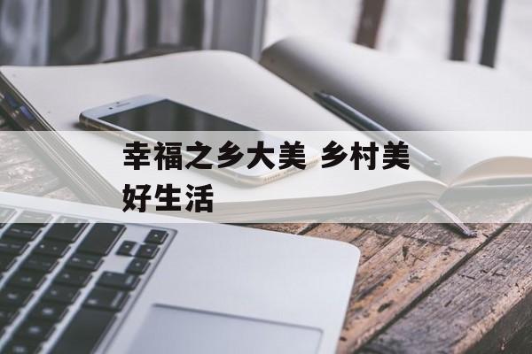 幸福之乡大美 乡村美好生活-第1张图片-