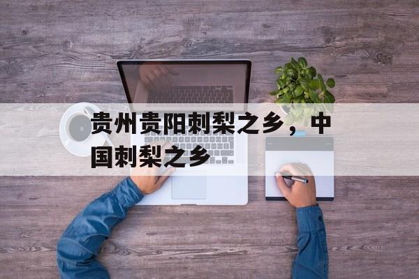 贵州贵阳刺梨之乡，中国刺梨之乡-第1张图片-